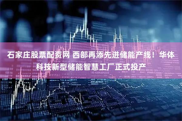 石家庄股票配资网 西部再添先进储能产线！华体科技新型储能智慧工厂正式投产