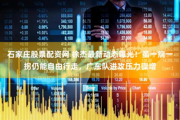 石家庄股票配资网 徐杰最新动态曝光！虽一瘸一拐仍能自由行走，广东队进攻压力骤增