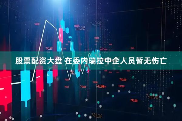 股票配资大盘 在委内瑞拉中企人员暂无伤亡