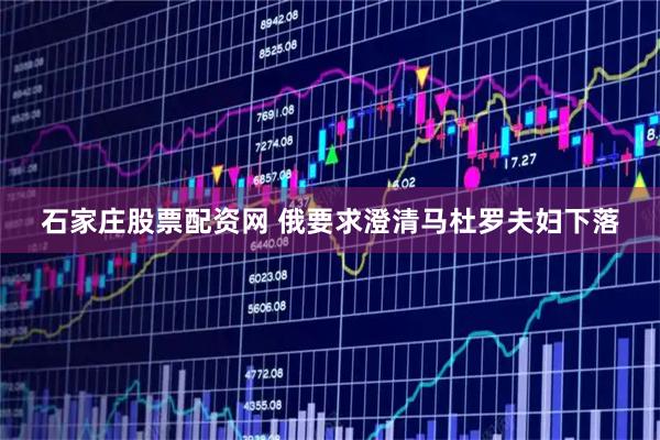 石家庄股票配资网 俄要求澄清马杜罗夫妇下落
