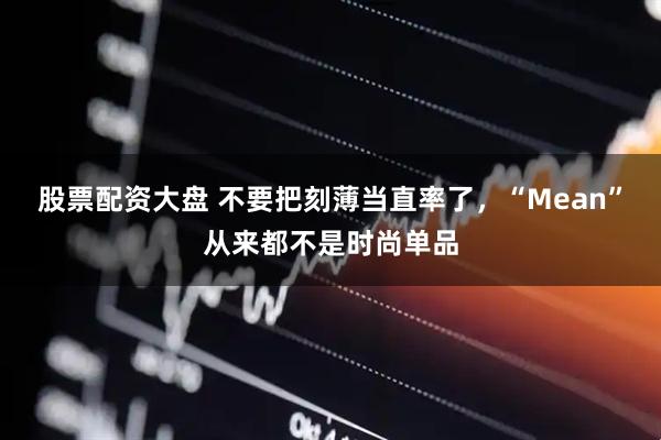 股票配资大盘 不要把刻薄当直率了，“Mean”从来都不是时尚单品
