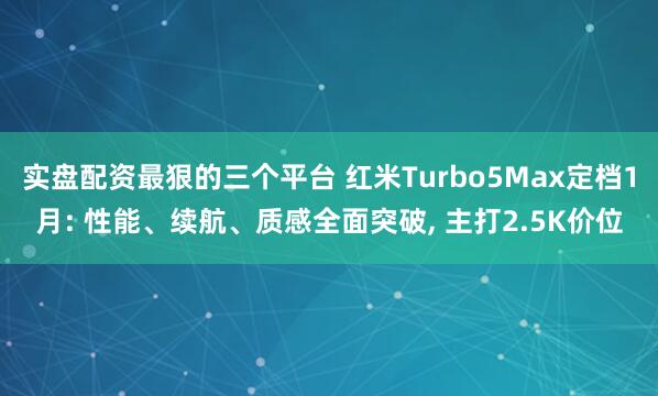 实盘配资最狠的三个平台 红米Turbo5Max定档1月: 性能、续航、质感全面突破, 主打2.5K价位