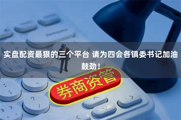 实盘配资最狠的三个平台 请为四会各镇委书记加油鼓劲！