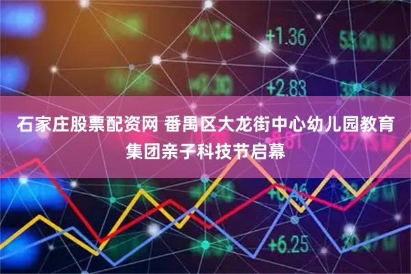 石家庄股票配资网 番禺区大龙街中心幼儿园教育集团亲子科技节启幕