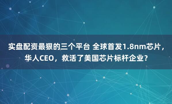 实盘配资最狠的三个平台 全球首发1.8nm芯片，华人CEO，救活了美国芯片标杆企业？