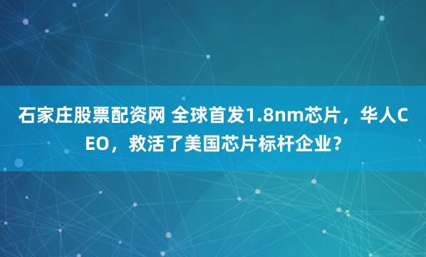 石家庄股票配资网 全球首发1.8nm芯片，华人CEO，救活了美国芯片标杆企业？