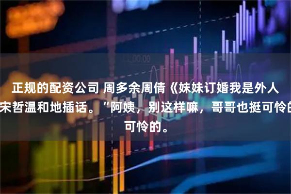 正规的配资公司 周多余周倩《妹妹订婚我是外人》宋哲温和地插话。“阿姨，别这样嘛，哥哥也挺可怜的。