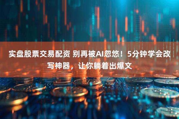 实盘股票交易配资 别再被AI忽悠！5分钟学会改写神器，让你躺着出爆文