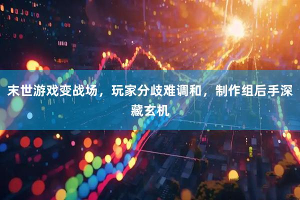 末世游戏变战场，玩家分歧难调和，制作组后手深藏玄机