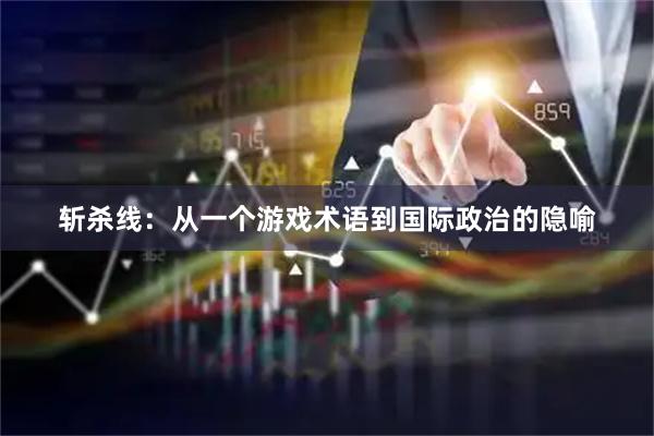 斩杀线：从一个游戏术语到国际政治的隐喻