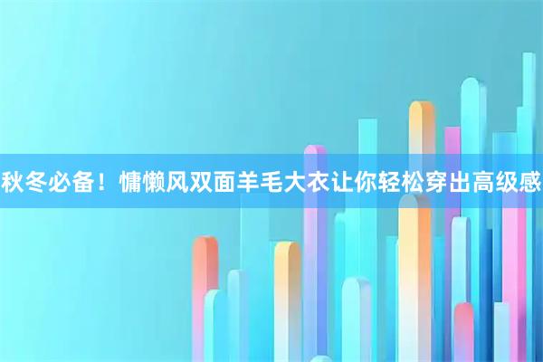 秋冬必备！慵懒风双面羊毛大衣让你轻松穿出高级感
