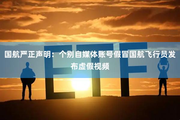 国航严正声明：个别自媒体账号假冒国航飞行员发布虚假视频