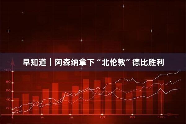 早知道｜阿森纳拿下“北伦敦”德比胜利