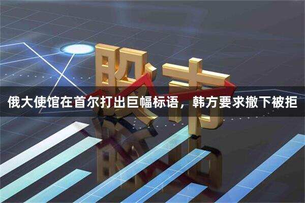 俄大使馆在首尔打出巨幅标语，韩方要求撤下被拒