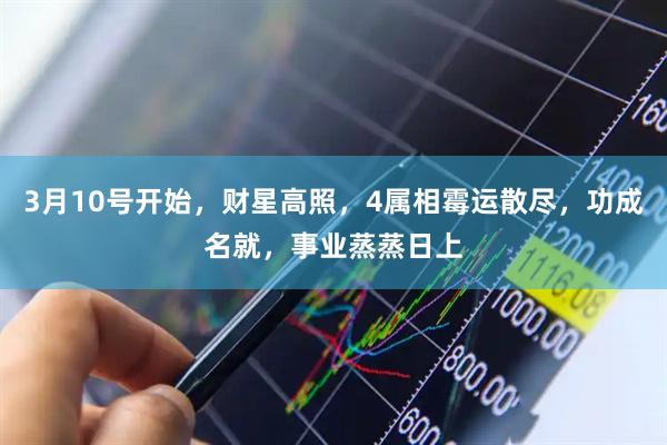 3月10号开始，财星高照，4属相霉运散尽，功成名就，事业蒸蒸日上