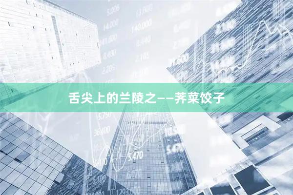 舌尖上的兰陵之——荠菜饺子
