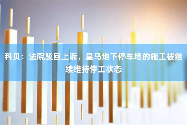 科贝：法院驳回上诉，皇马地下停车场的施工被继续维持停工状态