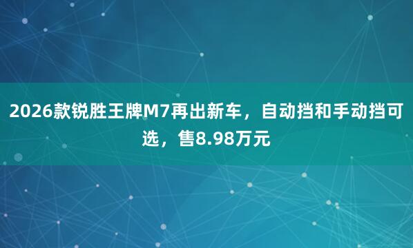 2026款锐胜王牌M7再出新车，自动挡和手动挡可选，售8.98万元