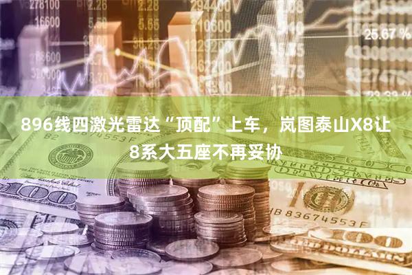 896线四激光雷达“顶配”上车，岚图泰山X8让8系大五座不再妥协