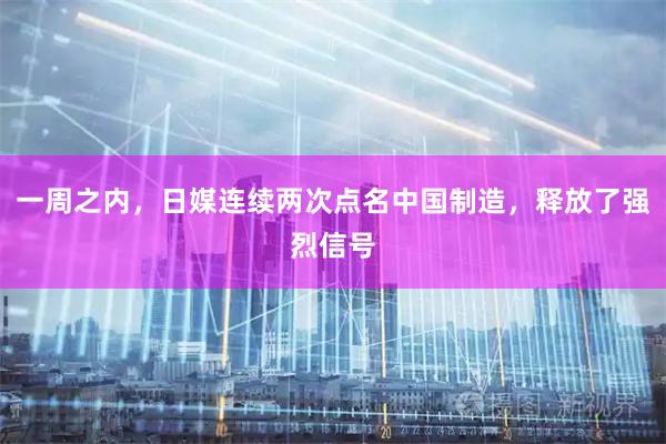 一周之内，日媒连续两次点名中国制造，释放了强烈信号