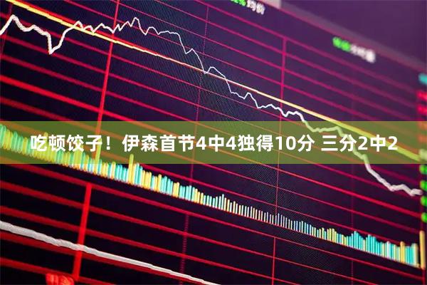 吃顿饺子！伊森首节4中4独得10分 三分2中2