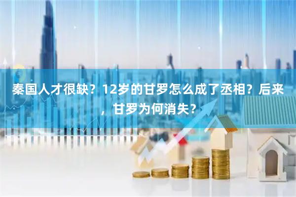 秦国人才很缺？12岁的甘罗怎么成了丞相？后来，甘罗为何消失？