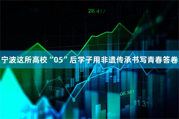 宁波这所高校“05”后学子用非遗传承书写青春答卷