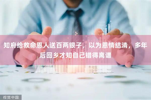 知府给救命恩人送百两银子，以为恩情结清，多年后回乡才知自己错得离谱
