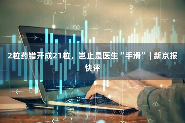 2粒药错开成21粒，岂止是医生“手滑” | 新京报快评
