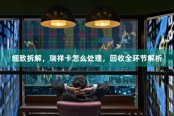 细致拆解，瑞祥卡怎么处理，回收全环节解析