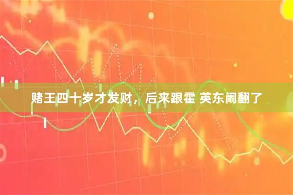 赌王四十岁才发财，后来跟霍 英东闹翻了