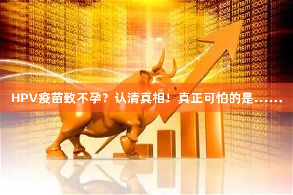HPV疫苗致不孕？认清真相！真正可怕的是……