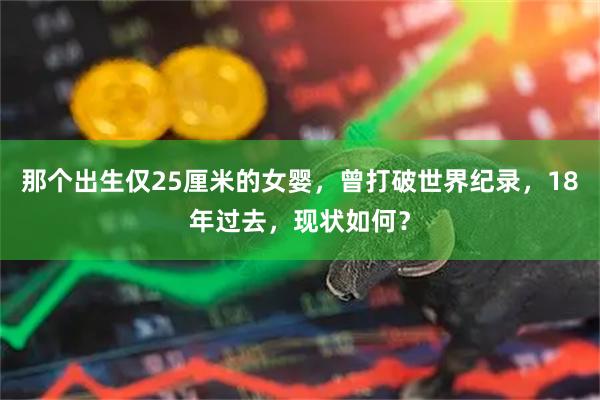 那个出生仅25厘米的女婴，曾打破世界纪录，18年过去，现状如何？