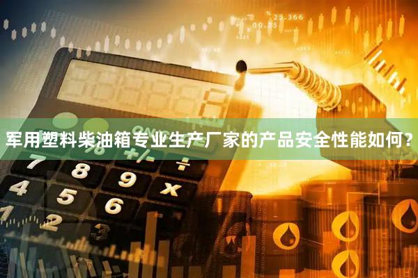 军用塑料柴油箱专业生产厂家的产品安全性能如何？