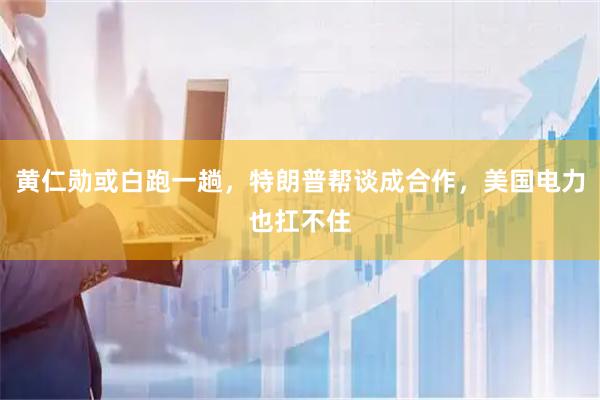 黄仁勋或白跑一趟，特朗普帮谈成合作，美国电力也扛不住