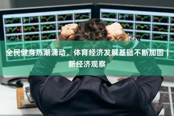 全民健身热潮涌动，体育经济发展基础不断加固｜新经济观察