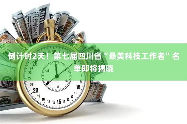 倒计时2天！第七届四川省“最美科技工作者”名单即将揭晓