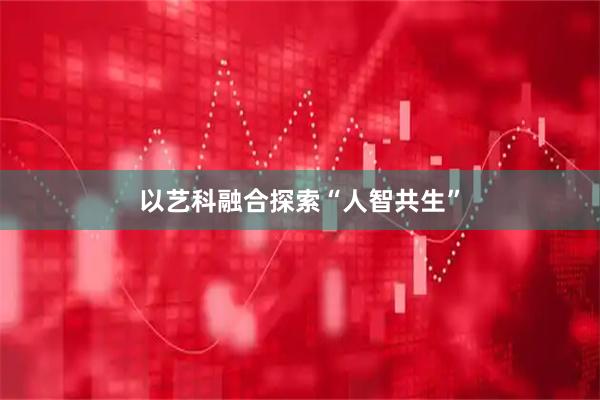 以艺科融合探索“人智共生”