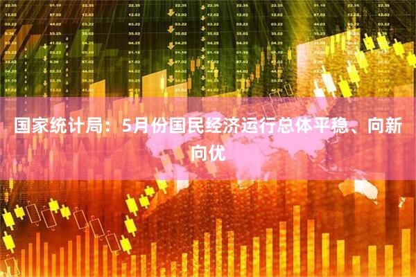 国家统计局：5月份国民经济运行总体平稳、向新向优