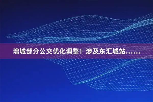 增城部分公交优化调整！涉及东汇城站……